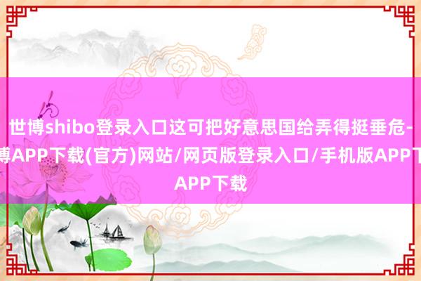 世博shibo登录入口这可把好意思国给弄得挺垂危-世博APP下载(官方)网站/网页版登录入口/手机版APP下载