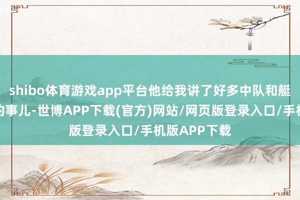 shibo体育游戏app平台他给我讲了好多中队和艇长考试水平的事儿-世博APP下载(官方)网站/网页版登录入口/手机版APP下载