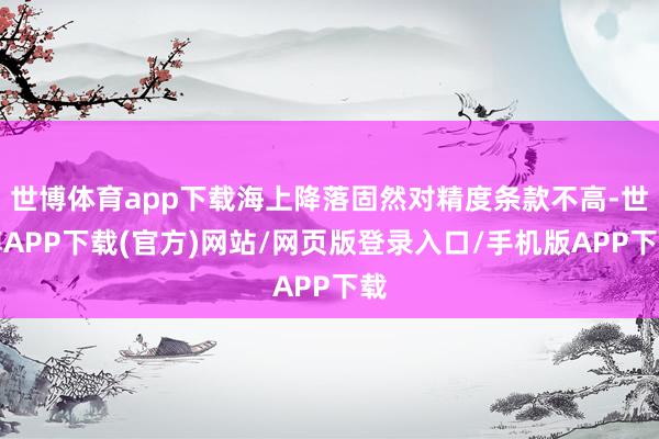 世博体育app下载海上降落固然对精度条款不高-世博APP下载(官方)网站/网页版登录入口/手机版APP下载