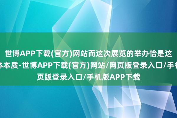 世博APP下载(官方)网站而这次展览的举办恰是这一计谋的具体本质-世博APP下载(官方)网站/网页版登录入口/手机版APP下载