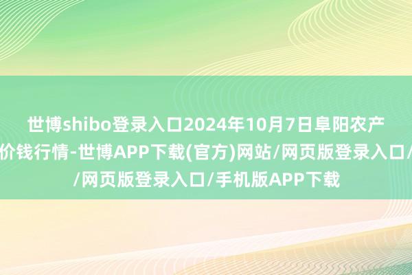 世博shibo登录入口2024年10月7日阜阳农产物中心批发市集价钱行情-世博APP下载(官方)网站/网页版登录入口/手机版APP下载