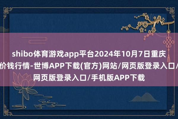 shibo体育游戏app平台2024年10月7日重庆双福海外农贸城价钱行情-世博APP下载(官方)网站/网页版登录入口/手机版APP下载