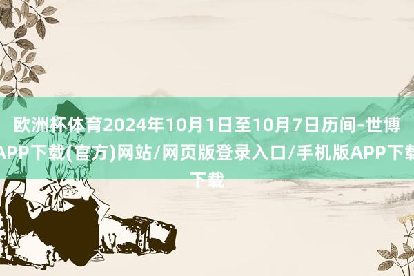 欧洲杯体育2024年10月1日至10月7日历间-世博APP下载(官方)网站/网页版登录入口/手机版APP下载