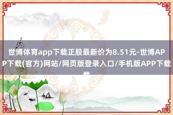 世博体育app下载正股最新价为8.51元-世博APP下载(官方)网站/网页版登录入口/手机版APP下载