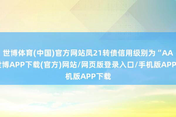 世博体育(中国)官方网站凤21转债信用级别为“AA”-世博APP下载(官方)网站/网页版登录入口/手机版APP下载