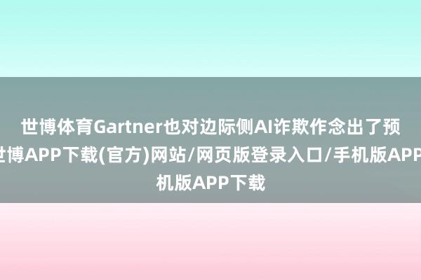 世博体育Gartner也对边际侧AI诈欺作念出了预测-世博APP下载(官方)网站/网页版登录入口/手机版APP下载