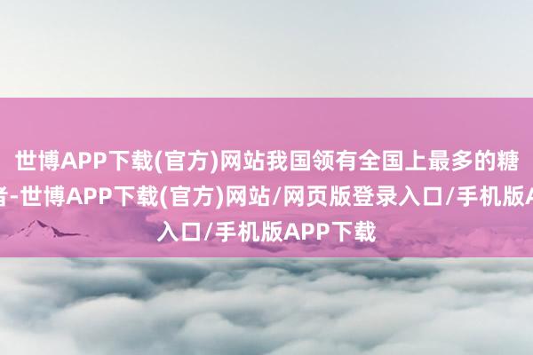 世博APP下载(官方)网站我国领有全国上最多的糖尿病患者-世博APP下载(官方)网站/网页版登录入口/手机版APP下载