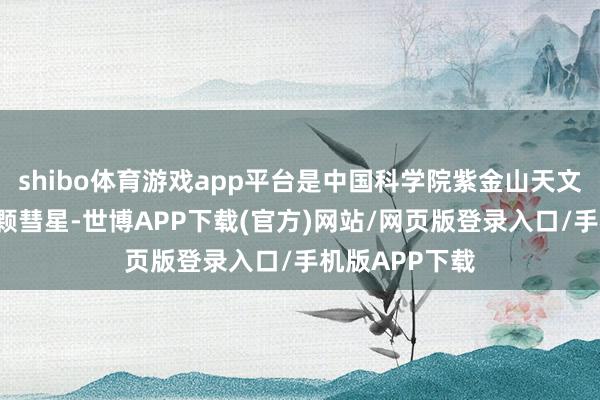 shibo体育游戏app平台是中国科学院紫金山天文台发现的第8颗彗星-世博APP下载(官方)网站/网页版登录入口/手机版APP下载