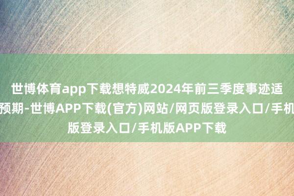 世博体育app下载想特威2024年前三季度事迹适应市集一致预期-世博APP下载(官方)网站/网页版登录入口/手机版APP下载