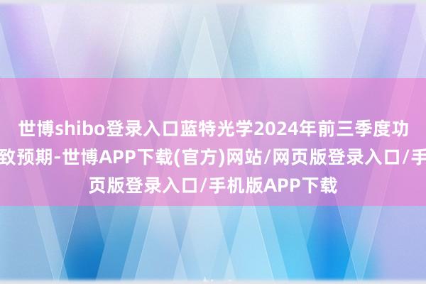 世博shibo登录入口蓝特光学2024年前三季度功绩超出市集一致预期-世博APP下载(官方)网站/网页版登录入口/手机版APP下载