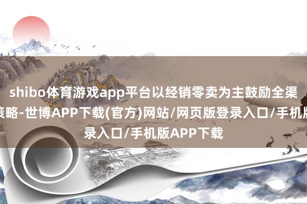 shibo体育游戏app平台以经销零卖为主鼓励全渠说念营销策略-世博APP下载(官方)网站/网页版登录入口/手机版APP下载