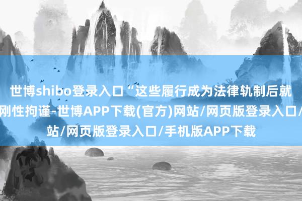 世博shibo登录入口“这些履行成为法律轨制后就具有了清楚性和刚性拘谨-世博APP下载(官方)网站/网页版登录入口/手机版APP下载