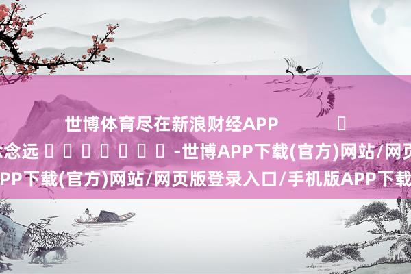 世博体育尽在新浪财经APP            						包袱裁剪：赵念念远 							-世博APP下载(官方)网站/网页版登录入口/手机版APP下载