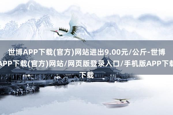 世博APP下载(官方)网站进出9.00元/公斤-世博APP下载(官方)网站/网页版登录入口/手机版APP下载