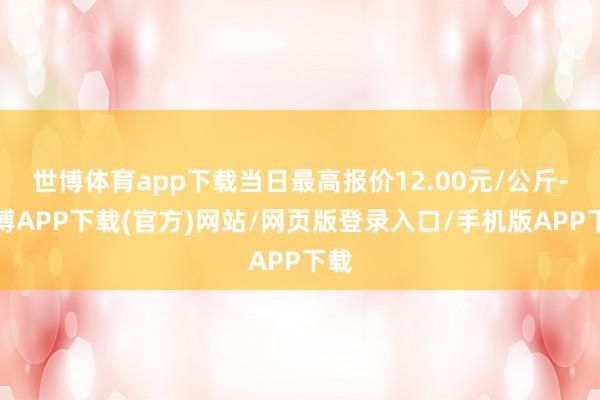 世博体育app下载当日最高报价12.00元/公斤-世博APP下载(官方)网站/网页版登录入口/手机版APP下载