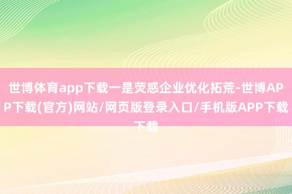 世博体育app下载一是荧惑企业优化拓荒-世博APP下载(官方)网站/网页版登录入口/手机版APP下载