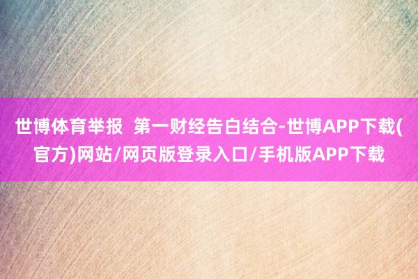 世博体育举报  第一财经告白结合-世博APP下载(官方)网站/网页版登录入口/手机版APP下载