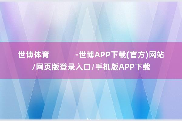 世博体育            -世博APP下载(官方)网站/网页版登录入口/手机版APP下载