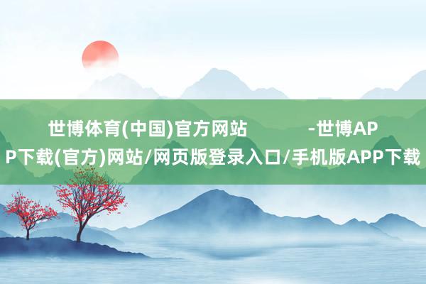 世博体育(中国)官方网站            -世博APP下载(官方)网站/网页版登录入口/手机版APP下载