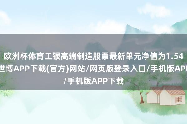 欧洲杯体育工银高端制造股票最新单元净值为1.547元-世博APP下载(官方)网站/网页版登录入口/手机版APP下载