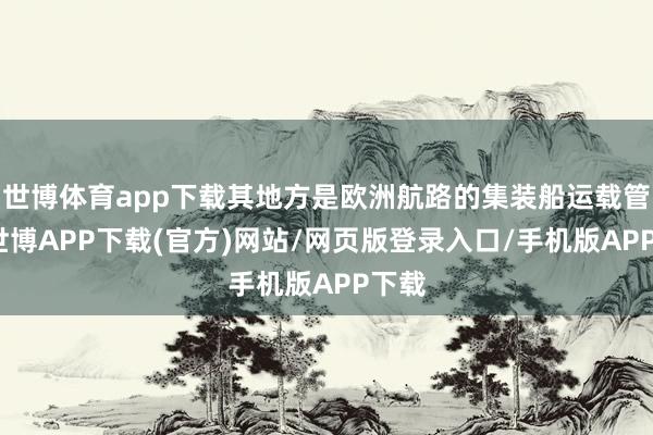 世博体育app下载其地方是欧洲航路的集装船运载管事-世博APP下载(官方)网站/网页版登录入口/手机版APP下载