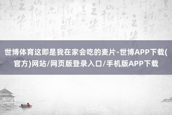 世博体育这即是我在家会吃的麦片-世博APP下载(官方)网站/网页版登录入口/手机版APP下载