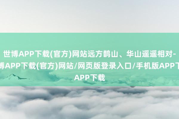 世博APP下载(官方)网站远方鹊山、华山遥遥相对-世博APP下载(官方)网站/网页版登录入口/手机版APP下载