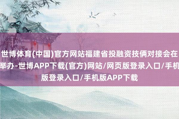 世博体育(中国)官方网站福建省投融资技俩对接会在福州市得手举办-世博APP下载(官方)网站/网页版登录入口/手机版APP下载