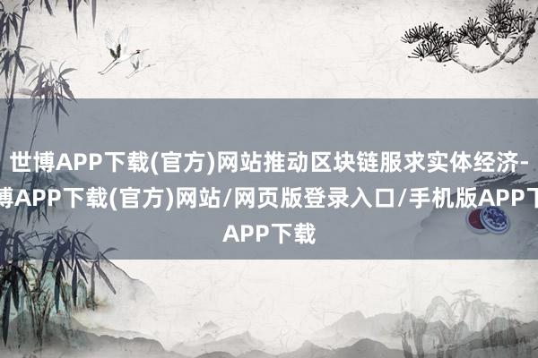 世博APP下载(官方)网站推动区块链服求实体经济-世博APP下载(官方)网站/网页版登录入口/手机版APP下载