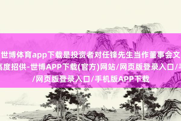 世博体育app下载是投资者对任锋先生当作董事会文告尽责履责的高度招供-世博APP下载(官方)网站/网页版登录入口/手机版APP下载