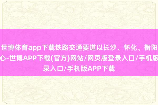 世博体育app下载铁路交通要道以长沙、怀化、衡阳为三大中心-世博APP下载(官方)网站/网页版登录入口/手机版APP下载