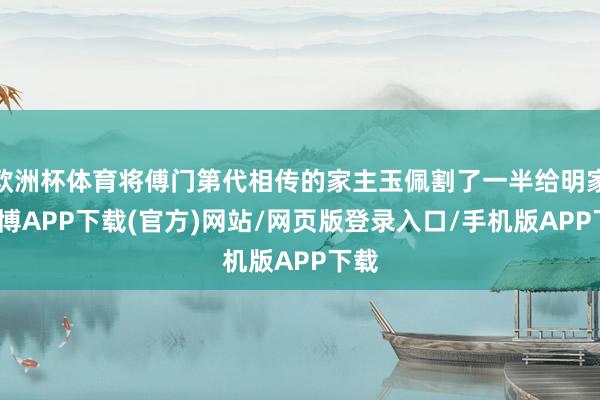 欧洲杯体育将傅门第代相传的家主玉佩割了一半给明家-世博APP下载(官方)网站/网页版登录入口/手机版APP下载