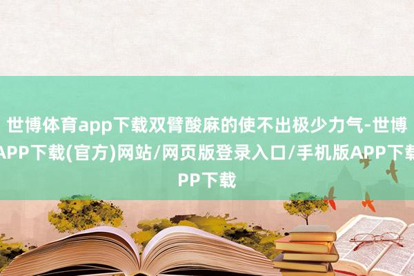 世博体育app下载双臂酸麻的使不出极少力气-世博APP下载(官方)网站/网页版登录入口/手机版APP下载