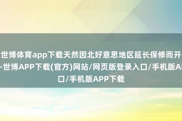 世博体育app下载天然因北好意思地区延长保修而开销用度-世博APP下载(官方)网站/网页版登录入口/手机版APP下载