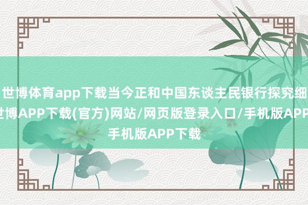 世博体育app下载当今正和中国东谈主民银行探究细节-世博APP下载(官方)网站/网页版登录入口/手机版APP下载