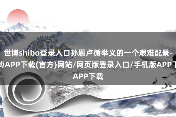 世博shibo登录入口孙恩卢循举义的一个艰难配景-世博APP下载(官方)网站/网页版登录入口/手机版APP下载