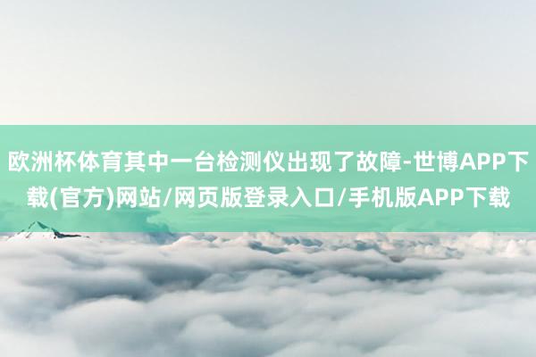 欧洲杯体育其中一台检测仪出现了故障-世博APP下载(官方)网站/网页版登录入口/手机版APP下载