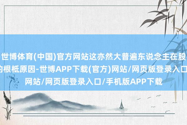 世博体育(中国)官方网站这亦然大普遍东说念主在股票阛阓耐久损失的根柢原因-世博APP下载(官方)网站/网页版登录入口/手机版APP下载