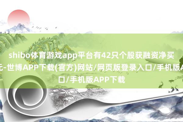 shibo体育游戏app平台有42只个股获融资净买入超亿元-世博APP下载(官方)网站/网页版登录入口/手机版APP下载