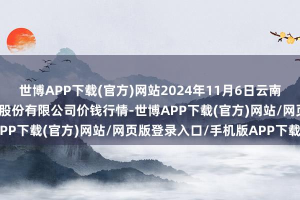 世博APP下载(官方)网站2024年11月6日云南昆明呈贡龙城农居品揣度股份有限公司价钱行情-世博APP下载(官方)网站/网页版登录入口/手机版APP下载