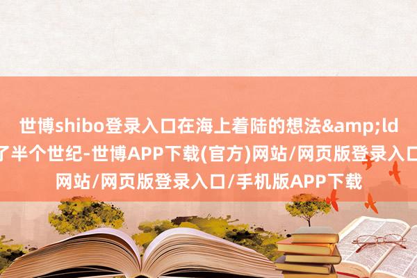 世博shibo登录入口在海上着陆的想法&ldquo;已经被照应了半个世纪-世博APP下载(官方)网站/网页版登录入口/手机版APP下载