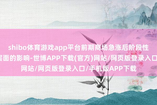 shibo体育游戏app平台前期商场急涨后阶段性回落主要受资金层面的影响-世博APP下载(官方)网站/网页版登录入口/手机版APP下载