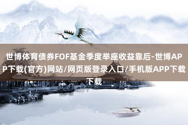 世博体育债券FOF基金季度举座收益靠后-世博APP下载(官方)网站/网页版登录入口/手机版APP下载