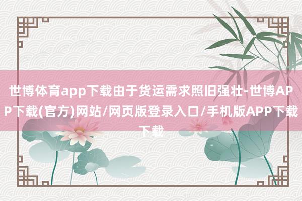 世博体育app下载由于货运需求照旧强壮-世博APP下载(官方)网站/网页版登录入口/手机版APP下载