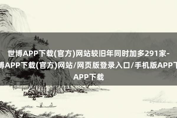 世博APP下载(官方)网站较旧年同时加多291家-世博APP下载(官方)网站/网页版登录入口/手机版APP下载