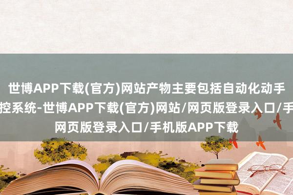 世博APP下载(官方)网站产物主要包括自动化动手产物、智能操控系统-世博APP下载(官方)网站/网页版登录入口/手机版APP下载