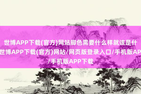 世博APP下载(官方)网站脚色需要什么样就该是什么样-世博APP下载(官方)网站/网页版登录入口/手机版APP下载