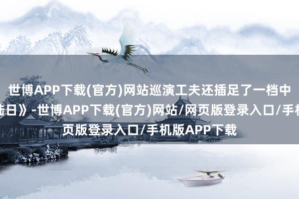 世博APP下载(官方)网站巡演工夫还插足了一档中国综艺《登陆日》-世博APP下载(官方)网站/网页版登录入口/手机版APP下载