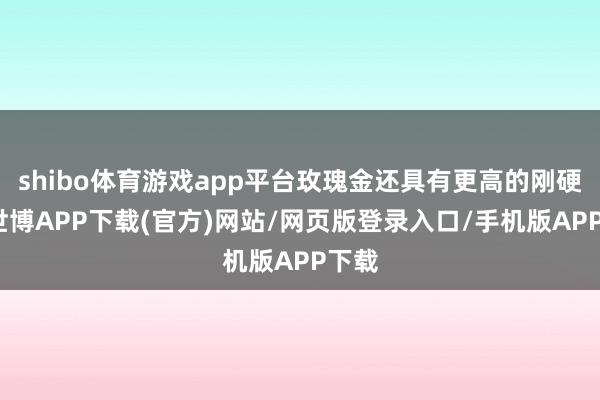 shibo体育游戏app平台玫瑰金还具有更高的刚硬度-世博APP下载(官方)网站/网页版登录入口/手机版APP下载