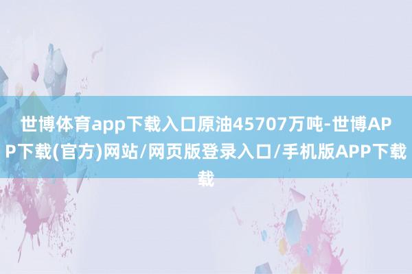 世博体育app下载入口原油45707万吨-世博APP下载(官方)网站/网页版登录入口/手机版APP下载